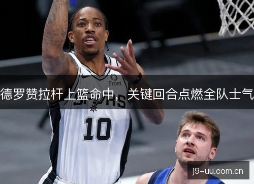 德罗赞拉杆上篮命中，关键回合点燃全队士气
